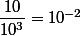 \dfrac{10}{10^3}=10^{-2}